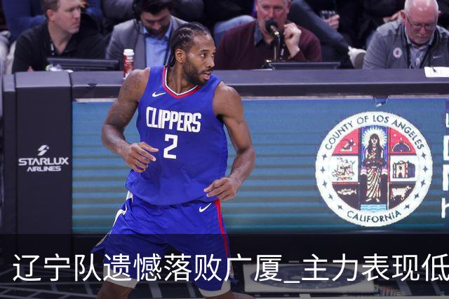 辽宁队遗憾落败广厦 主力表现低迷成为关键因素